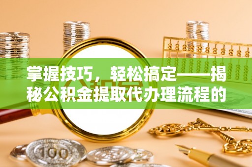 平塘掌握技巧，轻松搞定——揭秘公积金提取代办理流程的关键步骤
