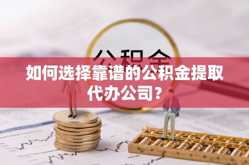 平塘如何选择靠谱的公积金提取代办公司？