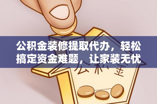 平塘公积金装修提取代办，轻松搞定资金难题，让家装无忧