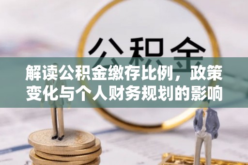 平塘解读公积金缴存比例，政策变化与个人财务规划的影响