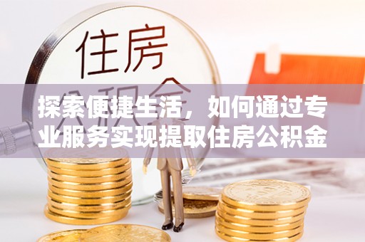 平塘探索便捷生活，如何通过专业服务实现提取住房公积金代办