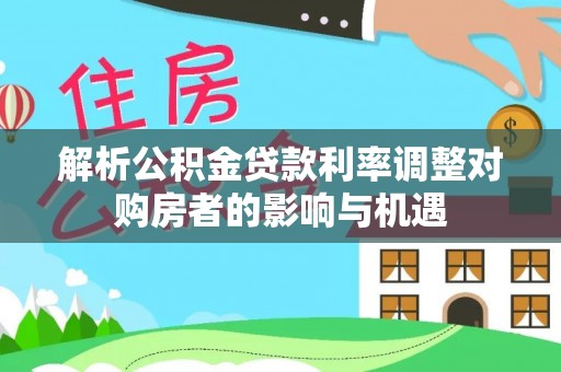 平塘解析公积金贷款利率调整对购房者的影响与机遇