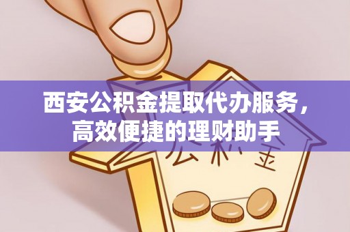 平塘西安公积金提取代办服务，高效便捷的理财助手