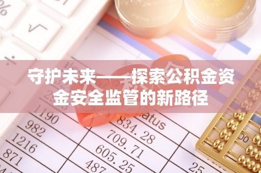 平塘守护未来——探索公积金资金安全监管的新路径