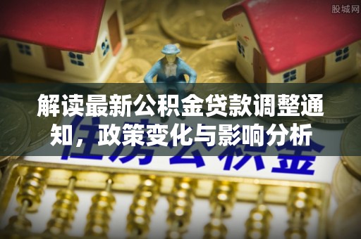 平塘解读最新公积金贷款调整通知，政策变化与影响分析