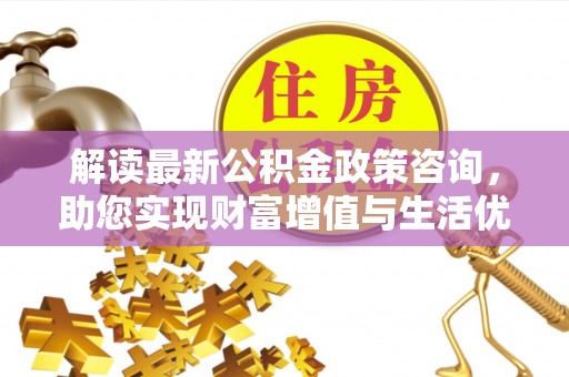 平塘解读最新公积金政策咨询，助您实现财富增值与生活优化