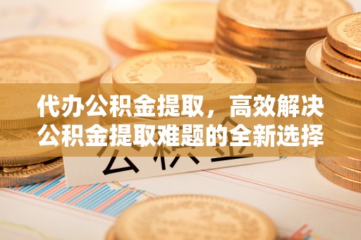 平塘代办公积金提取，高效解决公积金提取难题的全新选择