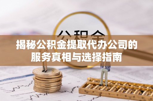 平塘揭秘公积金提取代办公司的服务真相与选择指南
