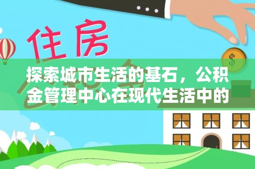 平塘探索城市生活的基石，公积金管理中心在现代生活中的重要角色