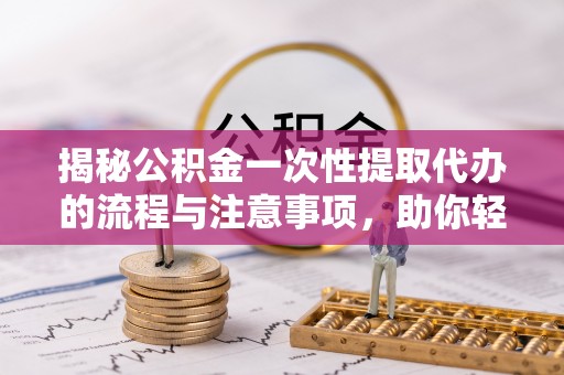 平塘揭秘公积金一次性提取代办的流程与注意事项，助你轻松搞定财务规划