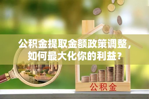 平塘公积金提取金额政策调整，如何最大化你的利益？