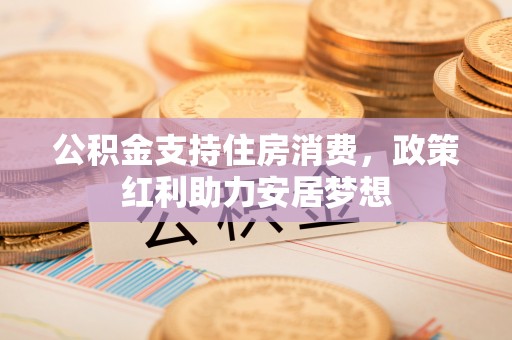 平塘公积金支持住房消费，政策红利助力安居梦想