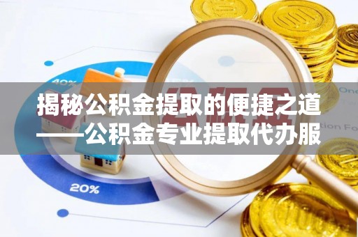 平塘揭秘公积金提取的便捷之道——公积金专业提取代办服务解析