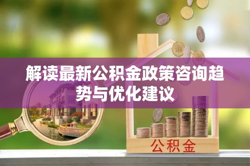 平塘解读最新公积金政策咨询趋势与优化建议