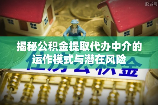平塘揭秘公积金提取代办中介的运作模式与潜在风险