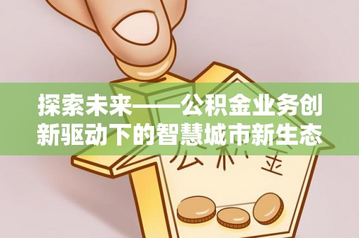 平塘探索未来——公积金业务创新驱动下的智慧城市新生态