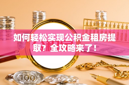 平塘如何轻松实现公积金租房提取？全攻略来了！