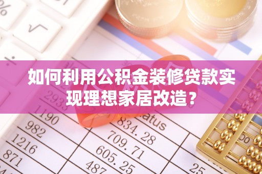 平塘如何利用公积金装修贷款实现理想家居改造？