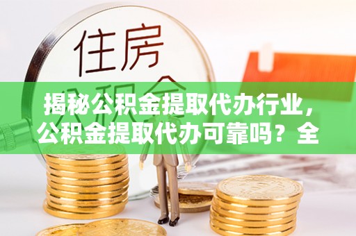 平塘揭秘公积金提取代办行业，公积金提取代办可靠吗？全面解析与风险规避