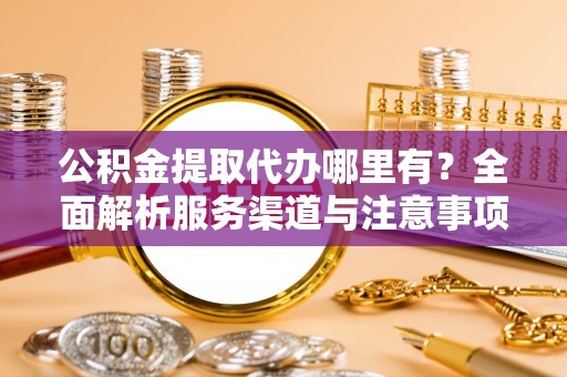 平塘公积金提取代办哪里有？全面解析服务渠道与注意事项
