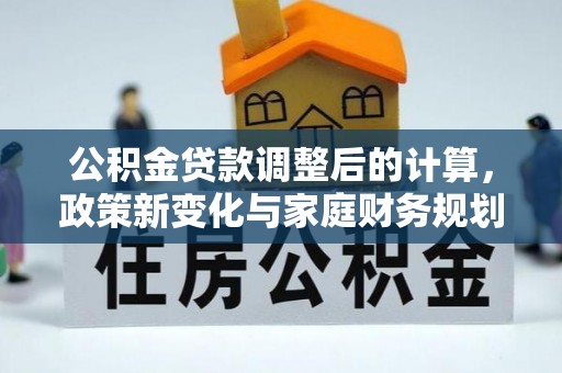 平塘公积金贷款调整后的计算，政策新变化与家庭财务规划