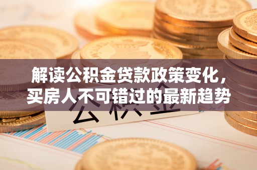 平塘解读公积金贷款政策变化，买房人不可错过的最新趋势