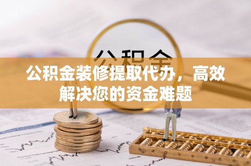 平塘公积金装修提取代办，高效解决您的资金难题