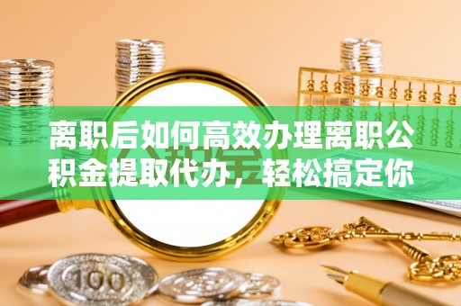 平塘离职后如何高效办理离职公积金提取代办，轻松搞定你的公积金