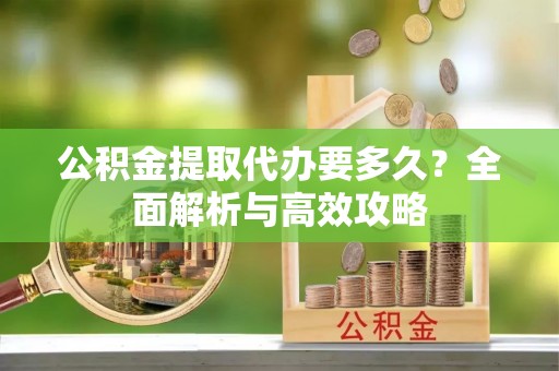 平塘公积金提取代办要多久？全面解析与高效攻略