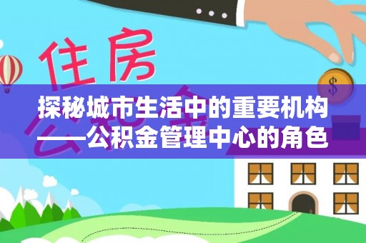 平塘探秘城市生活中的重要机构——公积金管理中心的角色与意义