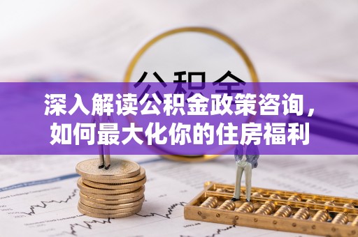 平塘深入解读公积金政策咨询，如何最大化你的住房福利