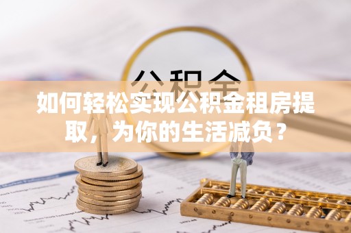 平塘如何轻松实现公积金租房提取，为你的生活减负？