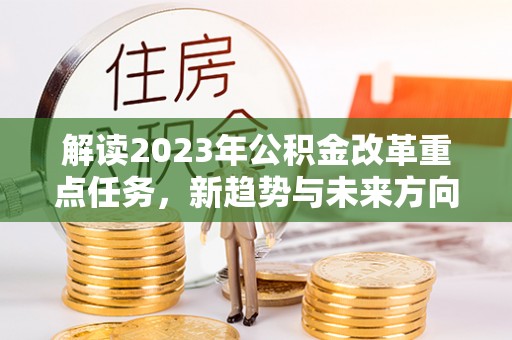 平塘解读2023年公积金改革重点任务，新趋势与未来方向