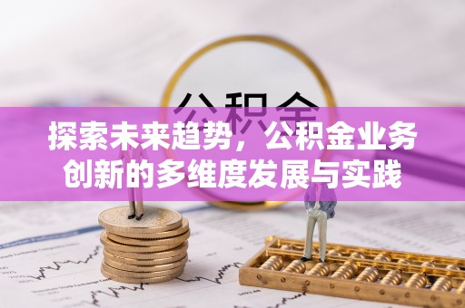 平塘探索未来趋势，公积金业务创新的多维度发展与实践