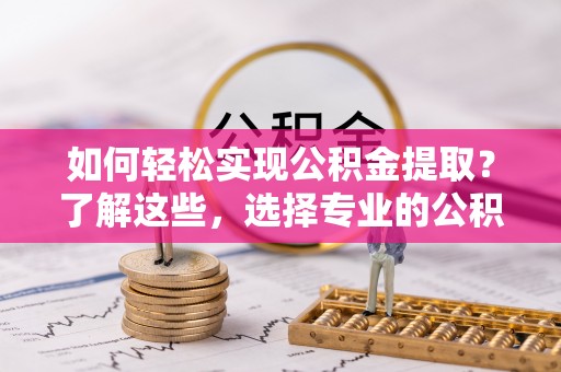 平塘如何轻松实现公积金提取？了解这些，选择专业的公积金提取代办服务