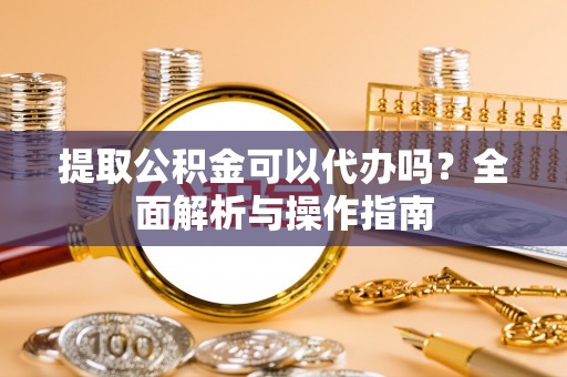 平塘提取公积金可以代办吗？全面解析与操作指南
