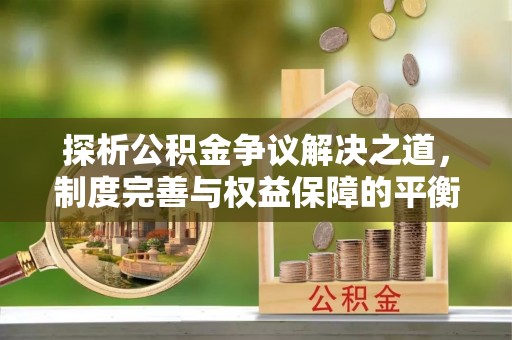 平塘探析公积金争议解决之道，制度完善与权益保障的平衡点