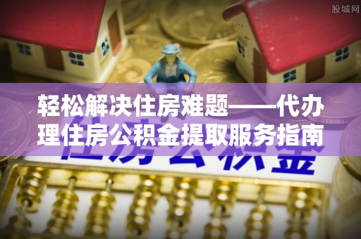 平塘轻松解决住房难题——代办理住房公积金提取服务指南