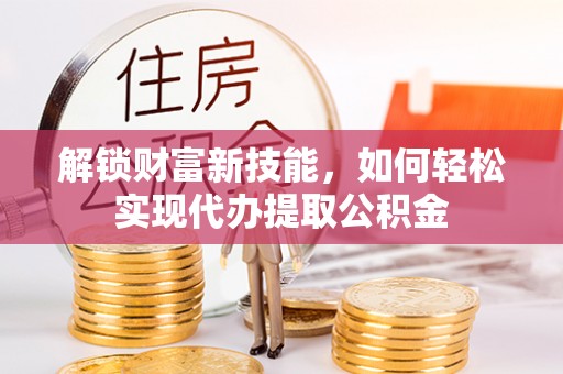 平塘解锁财富新技能，如何轻松实现代办提取公积金