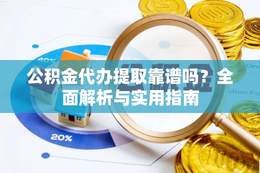 平塘公积金代办提取靠谱吗？全面解析与实用指南