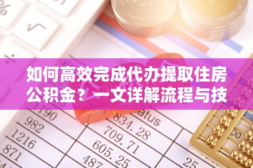 平塘如何高效完成代办提取住房公积金？一文详解流程与技巧