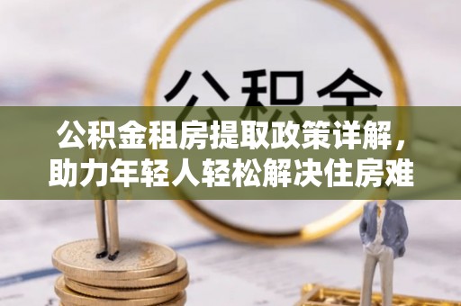 平塘公积金租房提取政策详解，助力年轻人轻松解决住房难题