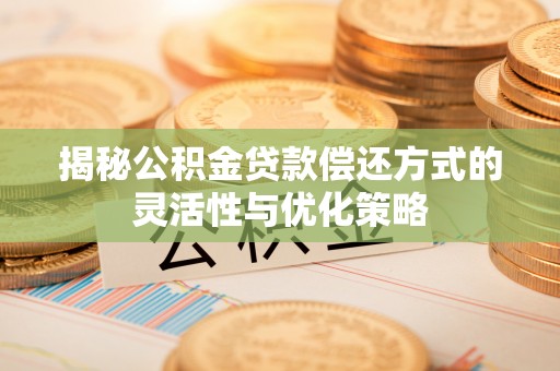 平塘揭秘公积金贷款偿还方式的灵活性与优化策略