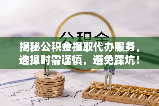 平塘揭秘公积金提取代办服务，选择时需谨慎，避免踩坑！