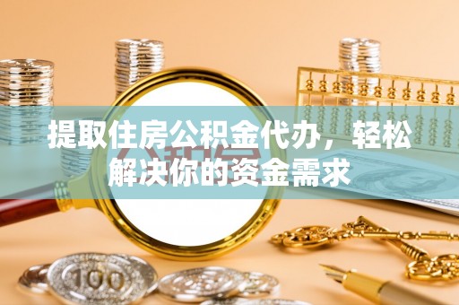 平塘提取住房公积金代办，轻松解决你的资金需求