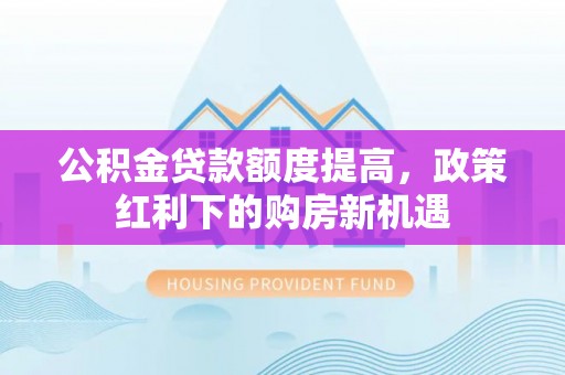平塘公积金贷款额度提高，政策红利下的购房新机遇
