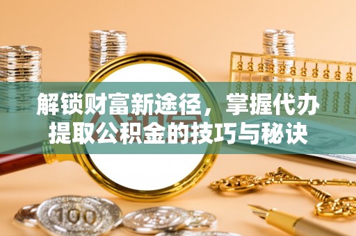 平塘解锁财富新途径，掌握代办提取公积金的技巧与秘诀