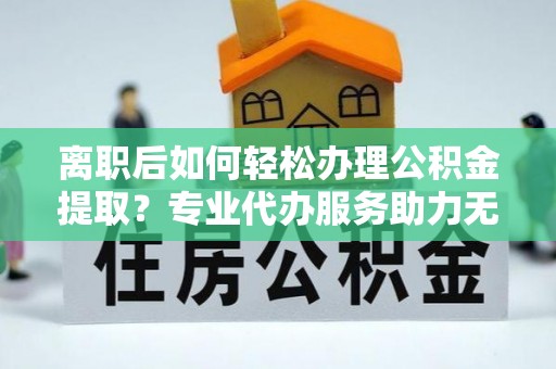 平塘离职后如何轻松办理公积金提取？专业代办服务助力无忧