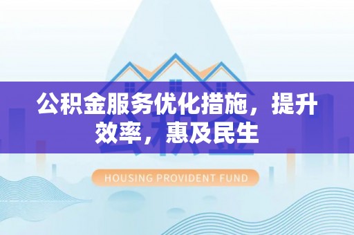 平塘公积金服务优化措施，提升效率，惠及民生