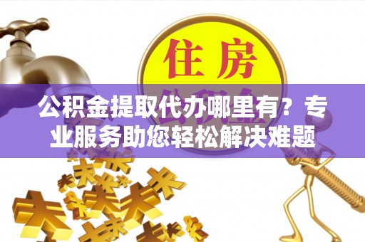 平塘公积金提取代办哪里有？专业服务助您轻松解决难题